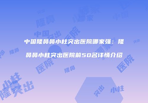 中国隆鼻鼻小柱突出医院哪家强：隆鼻鼻小柱突出医院前50名详情介绍