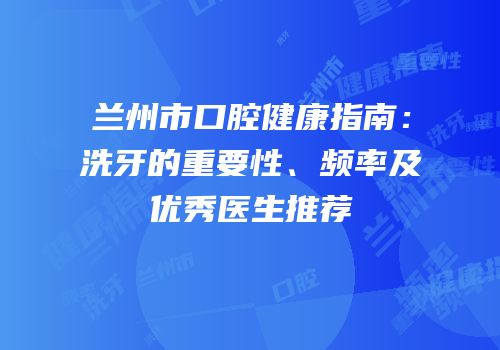 兰州市口腔健康指南：洗牙的重要性、频率及优秀医生推荐
