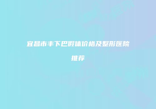 宜昌市丰下巴假体价格及整形医院推荐