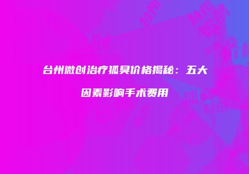 台州微创治疗狐臭价格揭秘：五大因素影响手术费用