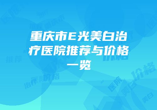 重庆市E光美白治疗医院推荐与价格一览