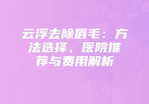 云浮去除唇毛：方法选择、医院推荐与费用解析