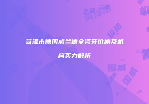 菏泽市德国威兰德全瓷牙价格及机构实力解析