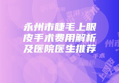 永州市睫毛上眼皮手术费用解析及医院医生推荐
