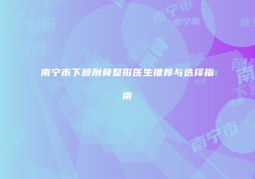 南宁市下额削骨整形医生推荐与选择指南