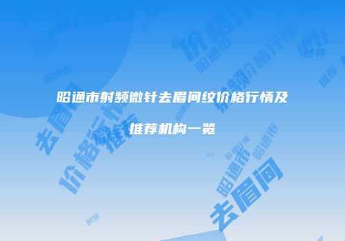 昭通市射频微针去眉间纹价格行情及推荐机构一览