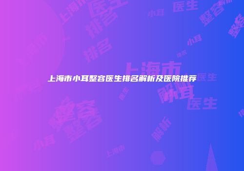 上海市小耳整容医生排名解析及医院推荐