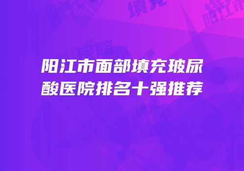 阳江市面部填充玻尿酸医院排名十强推荐