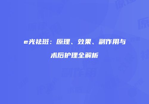 e光祛斑：原理、效果、副作用与术后护理全解析