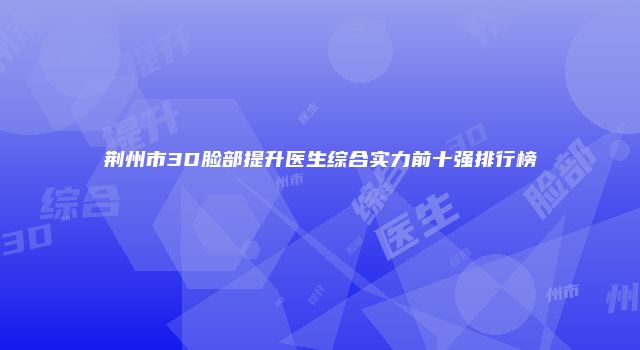荆州市3D脸部提升医生综合实力前十强排行榜