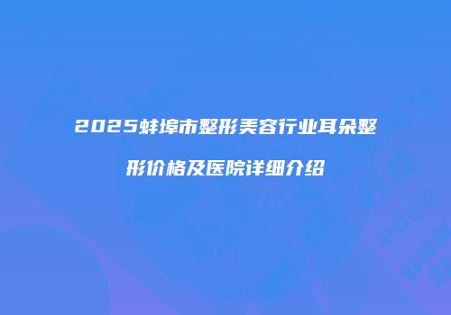 2025蚌埠市整形美容行业耳朵整形价格及医院详细介绍