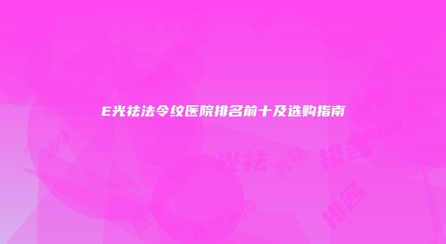 E光祛法令纹医院排名前十及选购指南