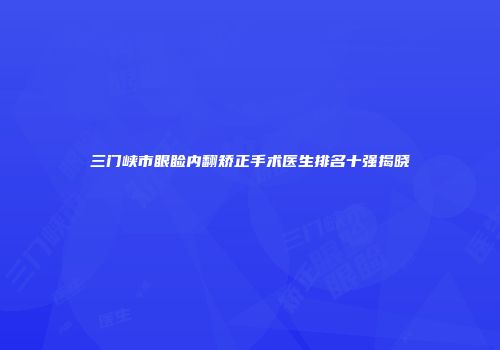 三门峡市眼睑内翻矫正手术医生排名十强揭晓