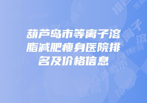 葫芦岛市等离子溶脂减肥瘦身医院排名及价格信息