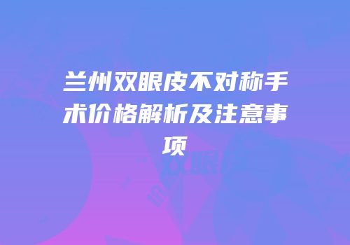 兰州双眼皮不对称手术价格解析及注意事项