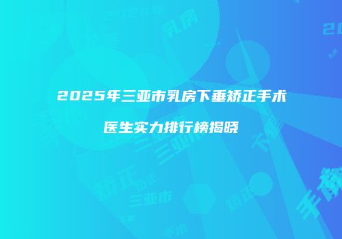 2025年三亚市乳房下垂矫正手术医生实力排行榜揭晓