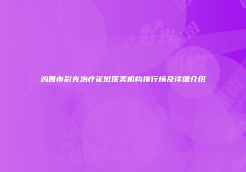 鸡西市彩光治疗雀斑医美机构排行榜及详细介绍