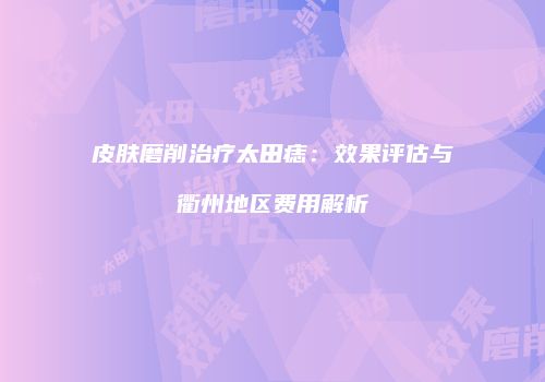 皮肤磨削治疗太田痣：效果评估与衢州地区费用解析