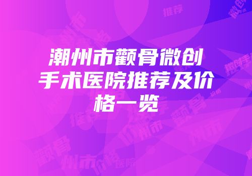 潮州市颧骨微创手术医院推荐及价格一览