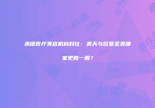 承德医疗美容机构对比：美天与欧亚圣美哪家更胜一筹？
