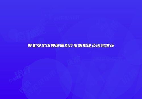 呼伦贝尔市皮肤病治疗价格揭秘及医院推荐