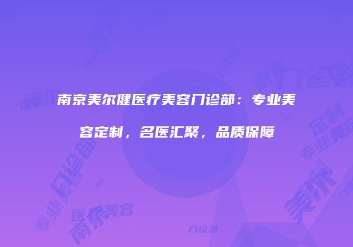 南京美尔健医疗美容门诊部：专业美容定制，名医汇聚，品质保障