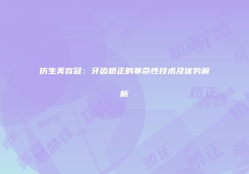 仿生美容冠：牙齿矫正的革命性技术及优势解析