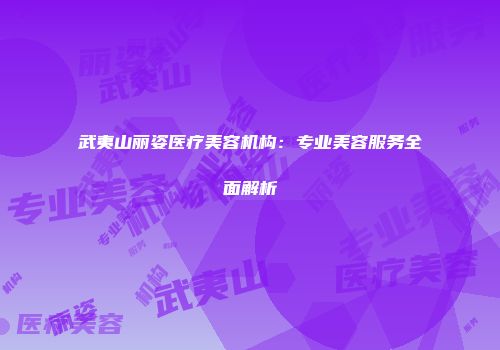 武夷山丽姿医疗美容机构：专业美容服务全面解析