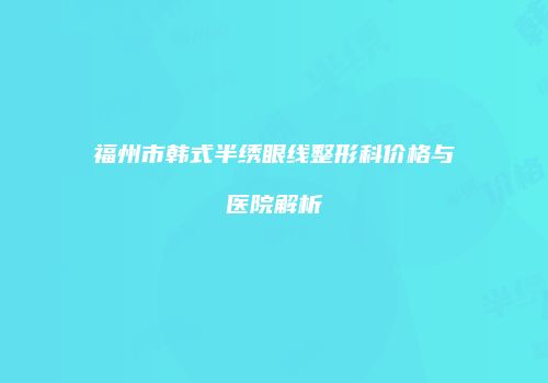 福州市韩式半绣眼线整形科价格与医院解析