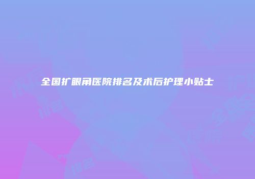 全国扩眼角医院排名及术后护理小贴士