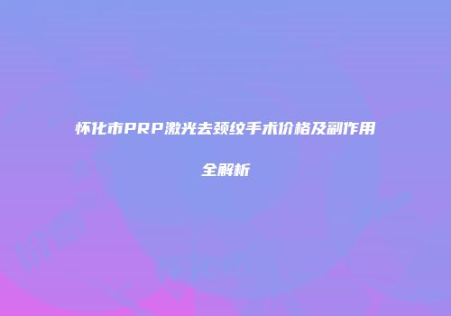 怀化市PRP激光去颈纹手术价格及副作用全解析