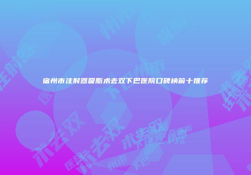 宿州市注射器吸脂术去双下巴医院口碑榜前十推荐