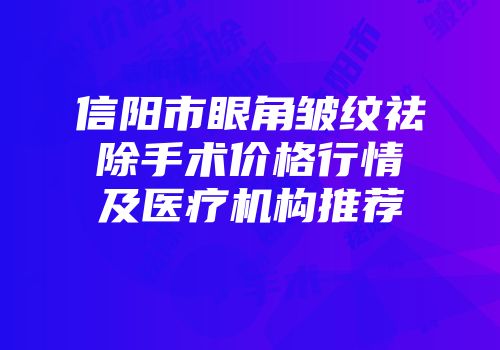信阳市眼角皱纹祛除手术价格行情及医疗机构推荐