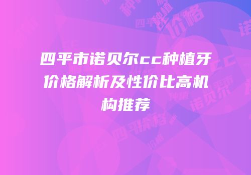 四平市诺贝尔cc种植牙价格解析及性价比高机构推荐