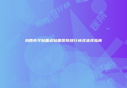 鸡西市牙贴面瓷贴面医院排行榜及选择指南