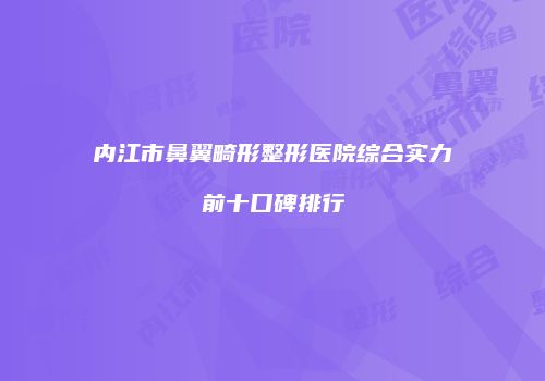 内江市鼻翼畸形整形医院综合实力前十口碑排行