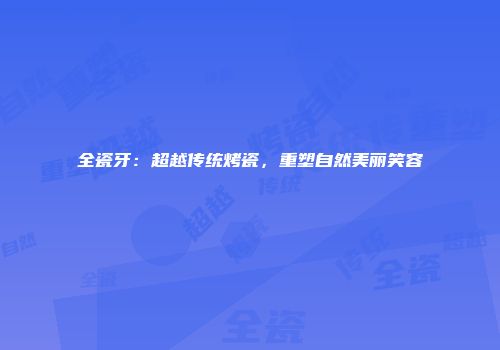 全瓷牙：超越传统烤瓷，重塑自然美丽笑容