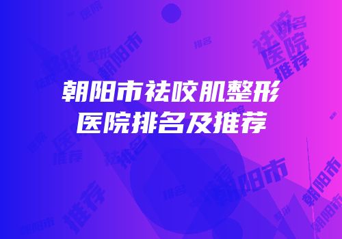 朝阳市祛咬肌整形医院排名及推荐