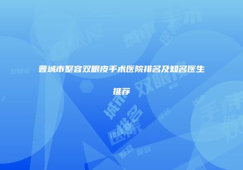 晋城市整容双眼皮手术医院排名及知名医生推荐