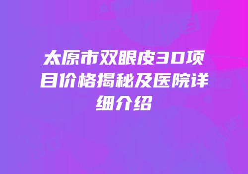 太原市双眼皮3D项目价格揭秘及医院详细介绍