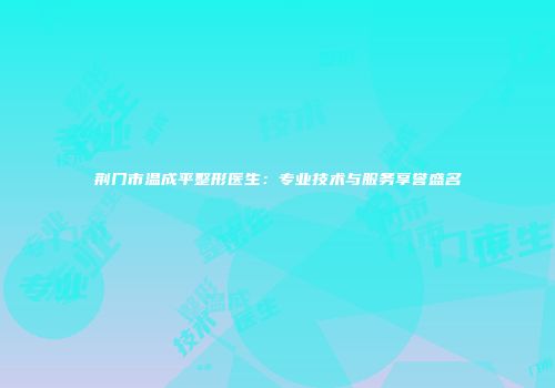 荆门市温成平整形医生：专业技术与服务享誉盛名