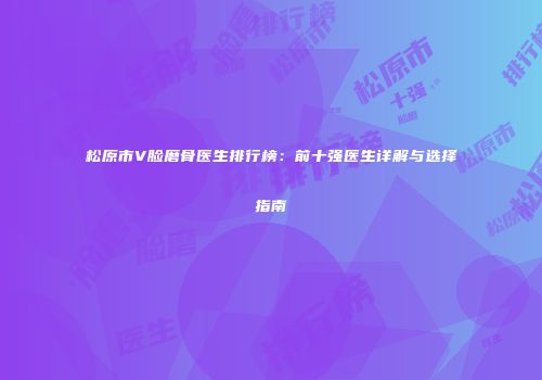 松原市V脸磨骨医生排行榜：前十强医生详解与选择指南