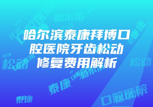 哈尔滨泰康拜博口腔医院牙齿松动修复费用解析