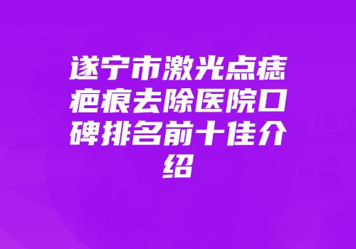 遂宁市激光点痣疤痕去除医院口碑排名前十佳介绍