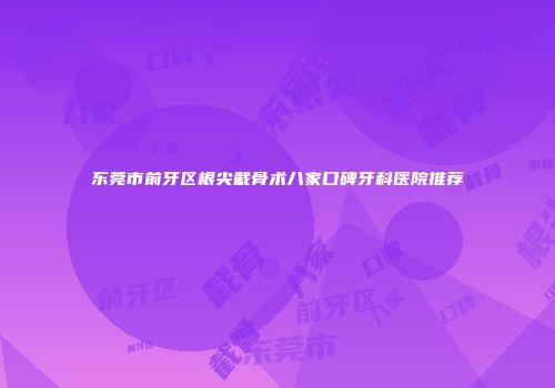 东莞市前牙区根尖截骨术八家口碑牙科医院推荐