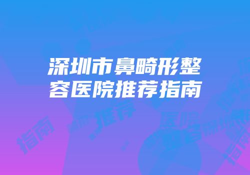 深圳市鼻畸形整容医院推荐指南