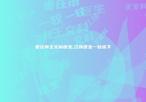 枣庄市王文科医生,江伟医生一较高下