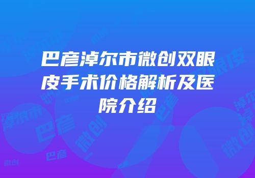 巴彦淖尔市微创双眼皮手术价格解析及医院介绍