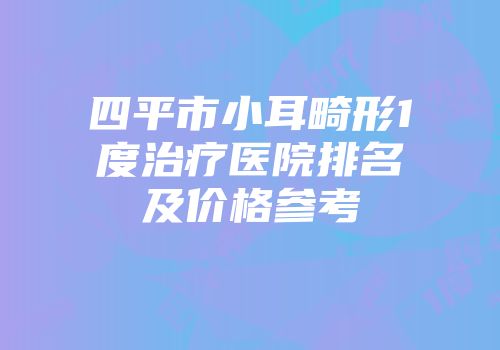四平市小耳畸形1度治疗医院排名及价格参考