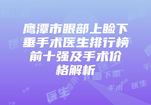 鹰潭市眼部上睑下垂手术医生排行榜前十强及手术价格解析